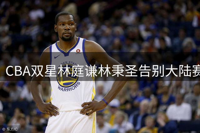 CBA双星林庭谦林秉圣告别大陆赛场